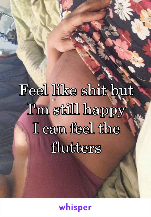 
Feel like shit but I'm still happy
I can feel the flutters