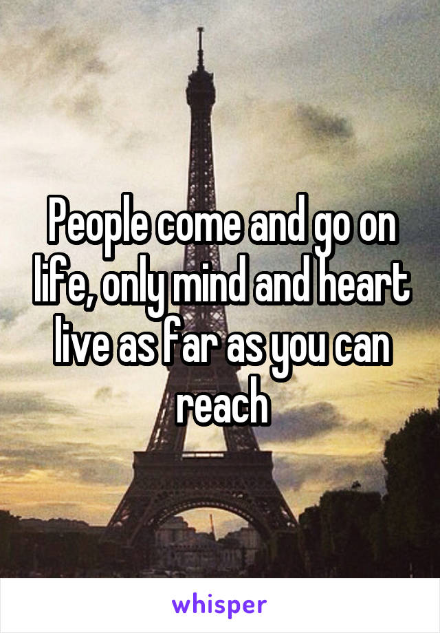 People come and go on life, only mind and heart live as far as you can reach