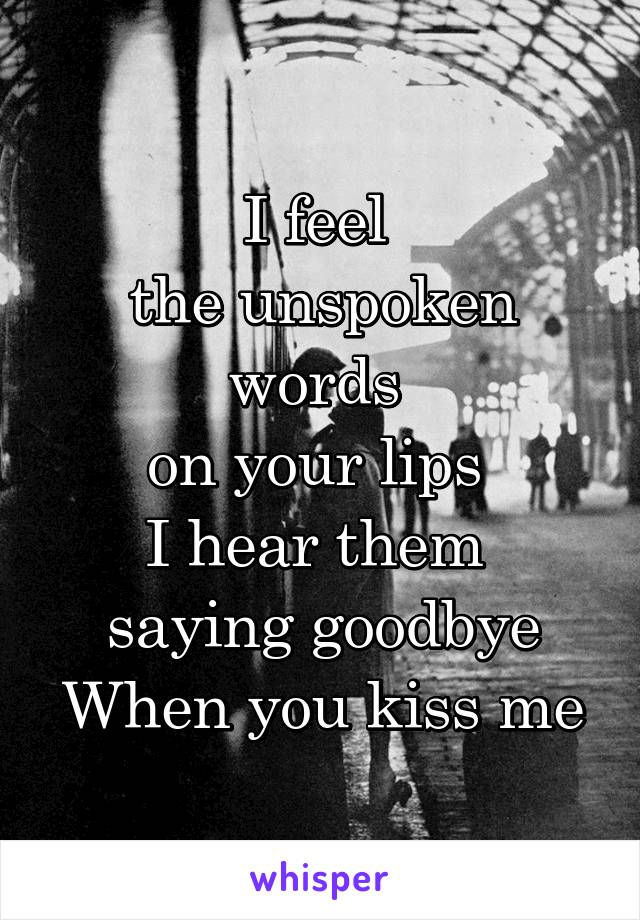 I feel 
the unspoken words 
on your lips 
I hear them 
saying goodbye
When you kiss me