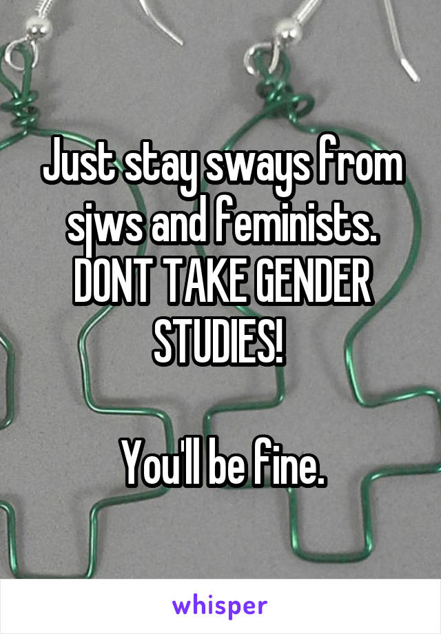 Just stay sways from sjws and feminists. DONT TAKE GENDER STUDIES! 

You'll be fine.