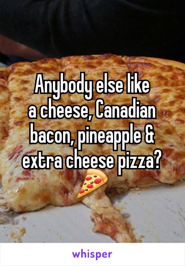 Anybody else like
a cheese, Canadian bacon, pineapple &
extra cheese pizza?
🍕