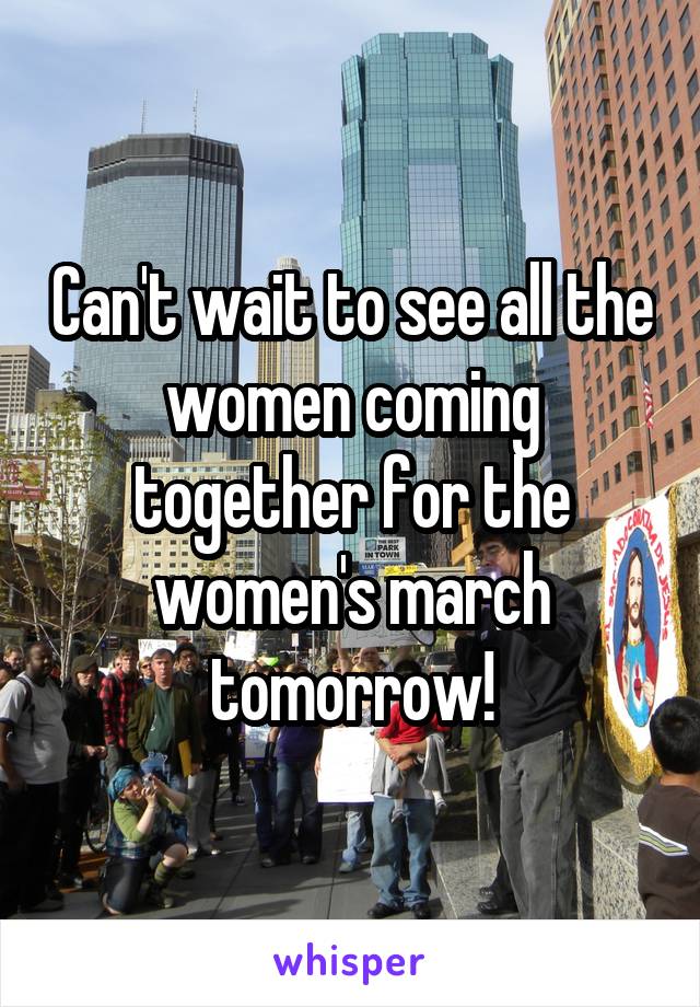 Can't wait to see all the women coming together for the women's march tomorrow!