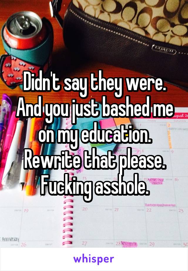 Didn't say they were. And you just bashed me on my education. Rewrite that please. Fucking asshole.