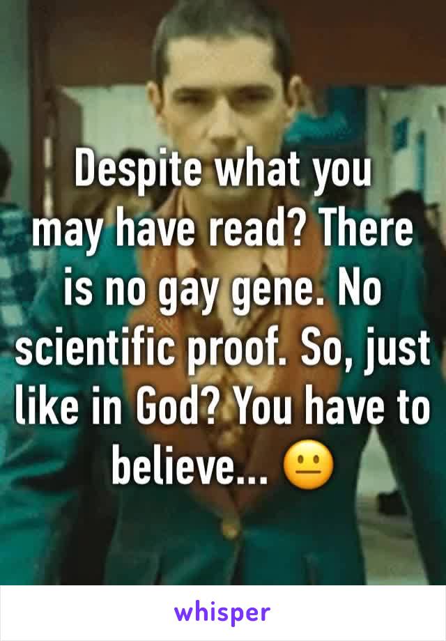 Despite what you 
may have read? There is no gay gene. No scientific proof. So, just like in God? You have to believe... 😐