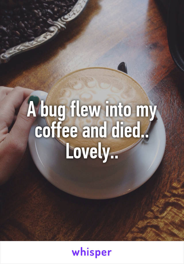 A bug flew into my coffee and died.. Lovely..