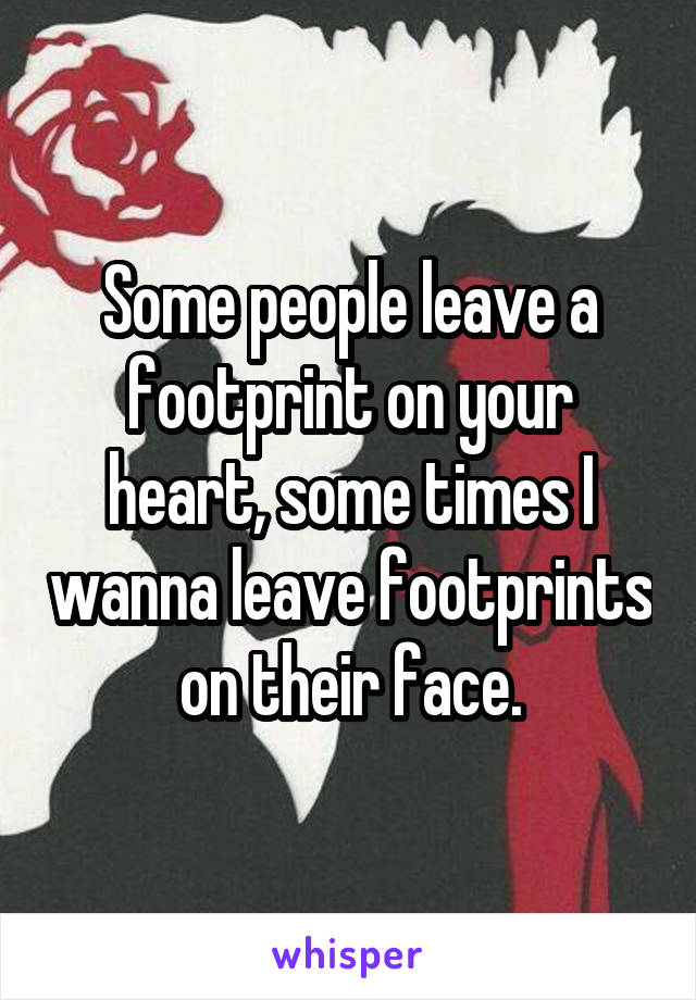 Some people leave a footprint on your heart, some times I wanna leave footprints on their face.