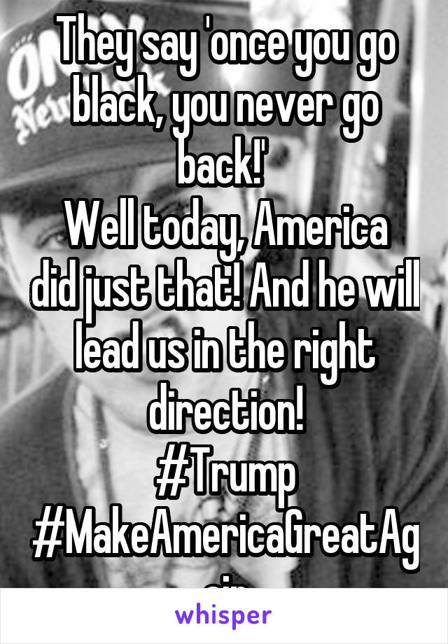 They say 'once you go black, you never go back!' 
Well today, America did just that! And he will lead us in the right direction!
#Trump
#MakeAmericaGreatAgain