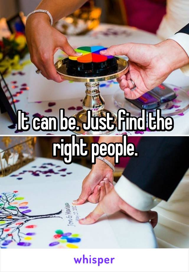 It can be. Just find the right people.