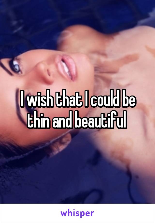 I wish that I could be thin and beautiful 