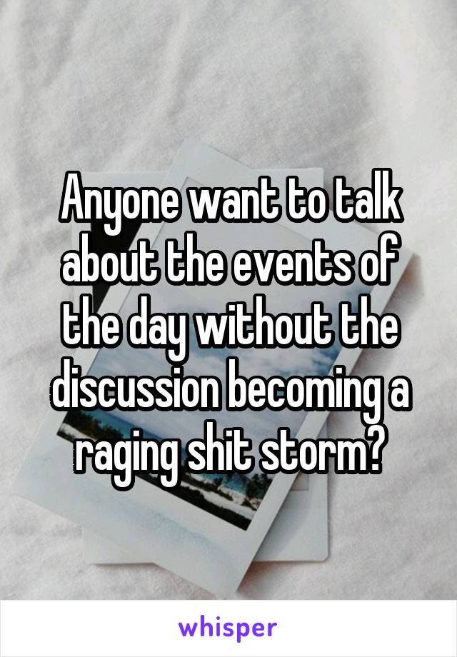 Anyone want to talk about the events of the day without the discussion becoming a raging shit storm?