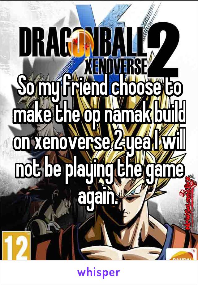 So my friend choose to make the op namak build on xenoverse 2 yea I will not be playing the game again. 