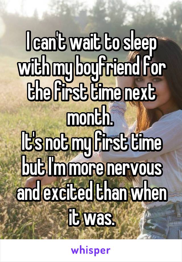 I can't wait to sleep with my boyfriend for the first time next month. 
It's not my first time but I'm more nervous and excited than when it was.