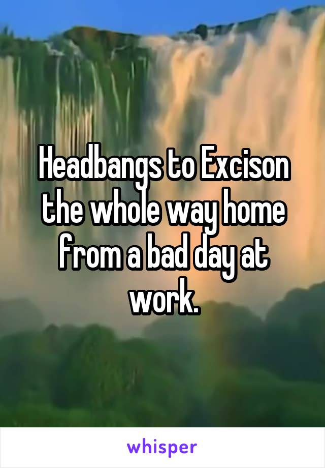 Headbangs to Excison the whole way home from a bad day at work.