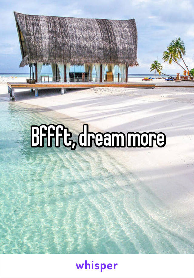 Bffft, dream more