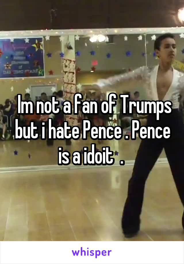  Im not a fan of Trumps but i hate Pence . Pence is a idoit  . 