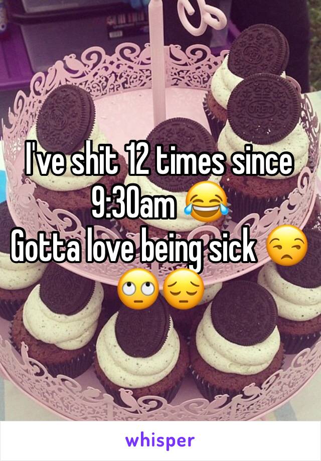 I've shit 12 times since 9:30am 😂 
Gotta love being sick 😒🙄😔