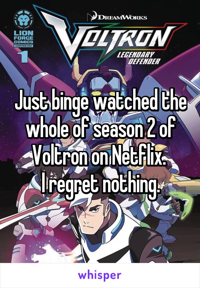 Just binge watched the whole of season 2 of Voltron on Netflix. 
I regret nothing.