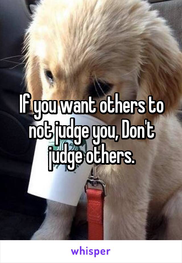 If you want others to not judge you, Don't judge others.