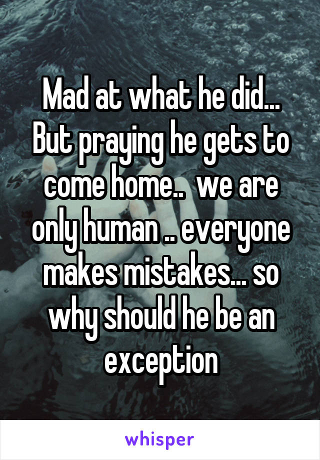 Mad at what he did... But praying he gets to come home..  we are only human .. everyone makes mistakes... so why should he be an exception