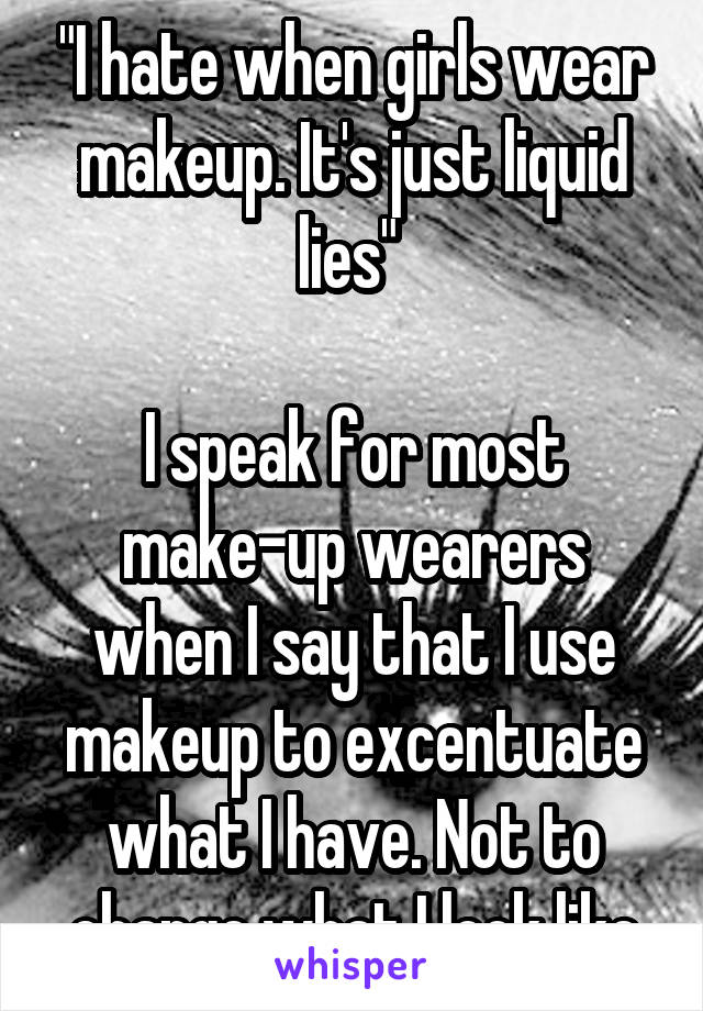 "I hate when girls wear makeup. It's just liquid lies" 

I speak for most make-up wearers when I say that I use makeup to excentuate what I have. Not to change what I look like