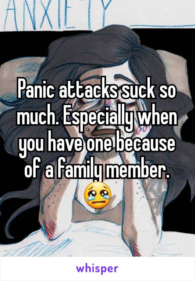 Panic attacks suck so much. Especially when you have one because of a family member. 😢