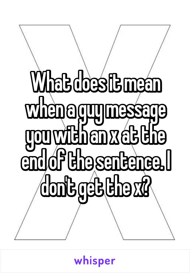 What does it mean when a guy message you with an x at the end of the sentence. I don't get the x?