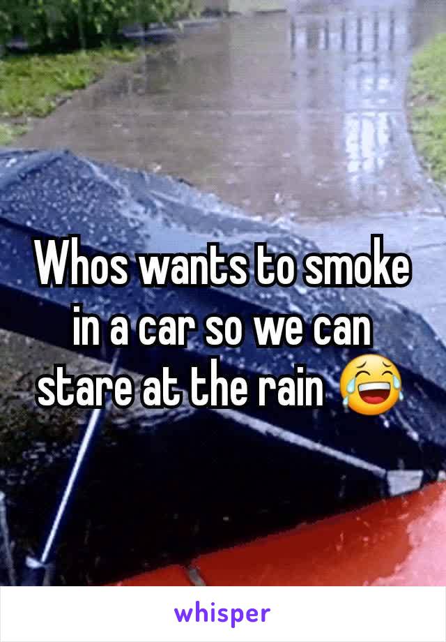 Whos wants to smoke in a car so we can stare at the rain 😂