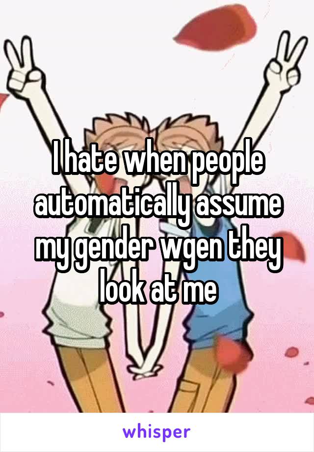 I hate when people automatically assume my gender wgen they look at me