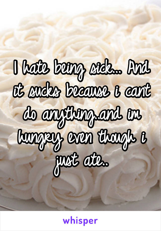 I hate being sick... And it sucks because i cant do anything..and im hungry even though i just ate..