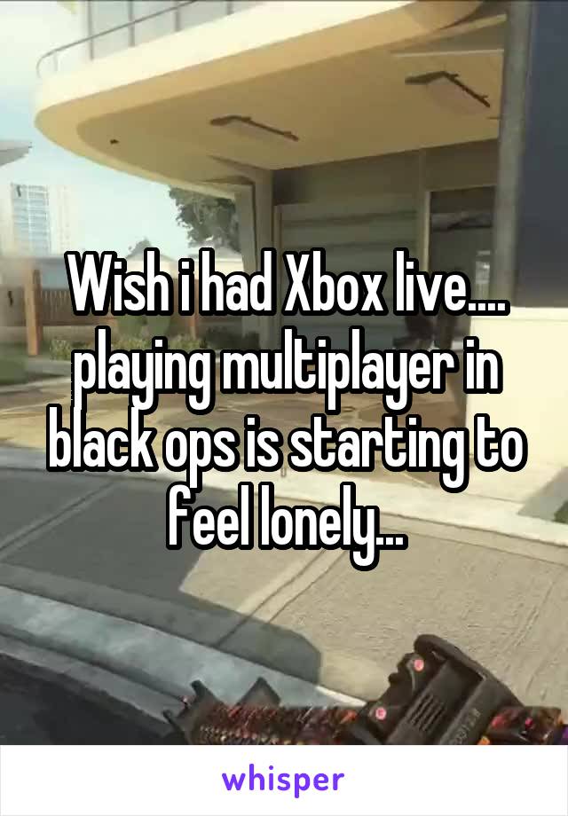 Wish i had Xbox live.... playing multiplayer in black ops is starting to feel lonely...