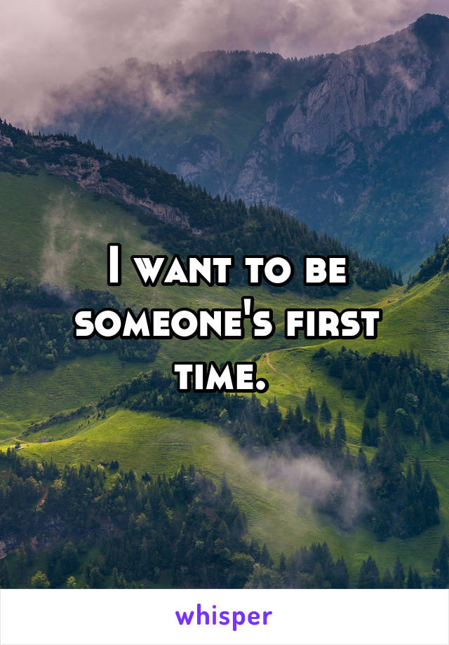 I want to be someone's first time. 