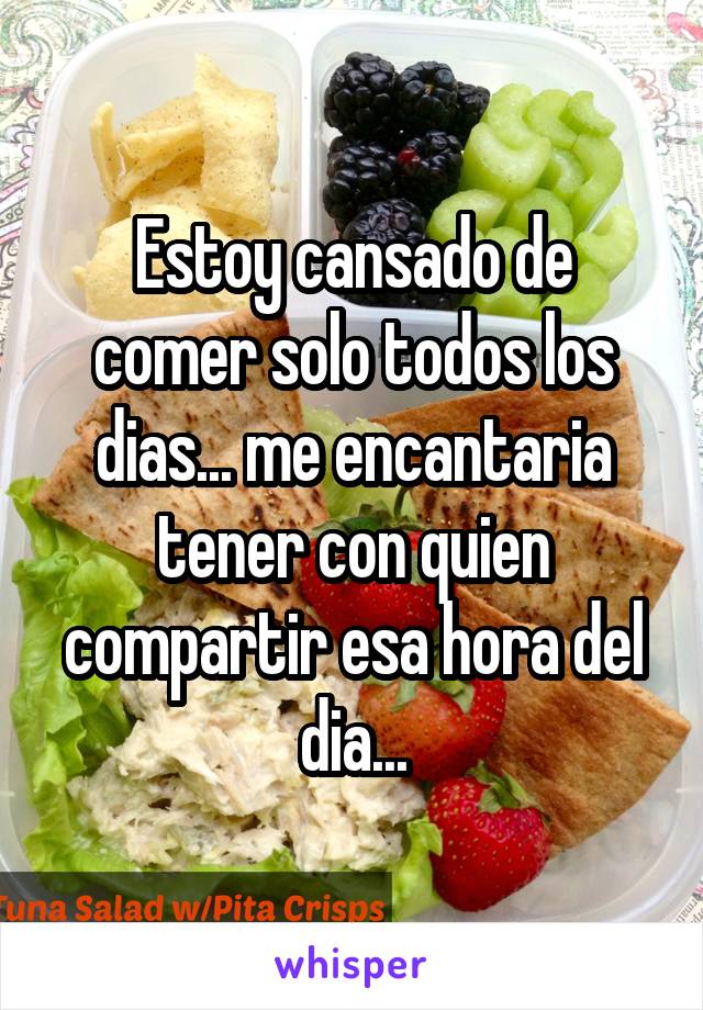 Estoy cansado de comer solo todos los dias... me encantaria tener con quien compartir esa hora del dia...