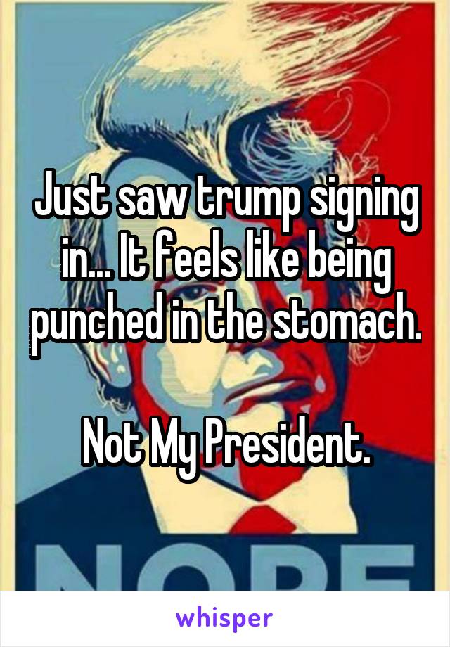 Just saw trump signing in... It feels like being punched in the stomach. 
Not My President.