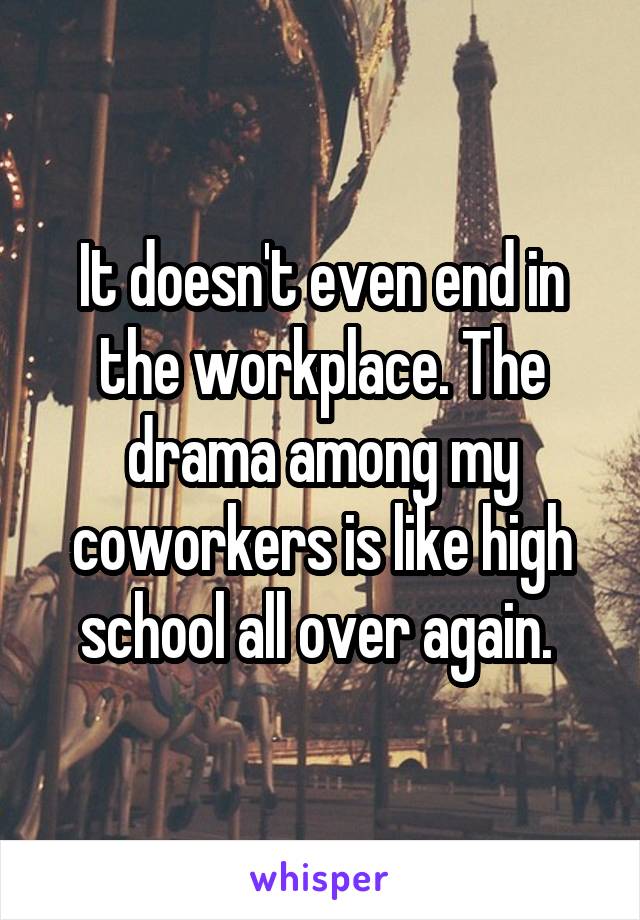 It doesn't even end in the workplace. The drama among my coworkers is like high school all over again. 