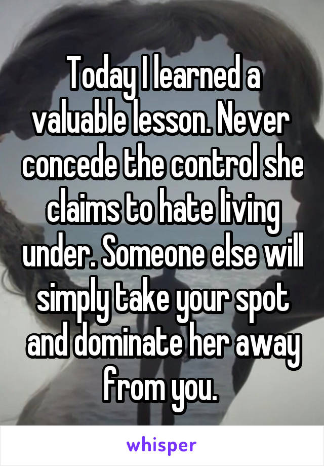 Today I learned a valuable lesson. Never  concede the control she claims to hate living under. Someone else will simply take your spot and dominate her away from you. 