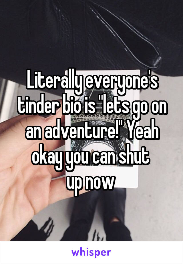 Literally everyone's tinder bio is "lets go on an adventure!" Yeah okay you can shut 
up now 