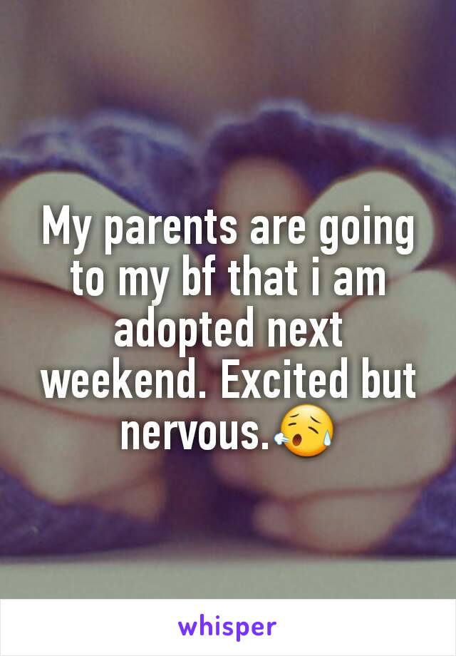 My parents are going to my bf that i am adopted next weekend. Excited but nervous.😥