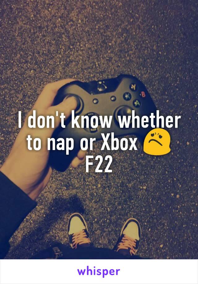 I don't know whether to nap or Xbox 😟
F22