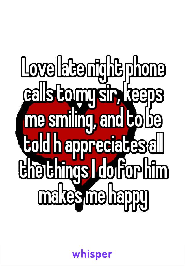 Love late night phone calls to my sir, keeps me smiling, and to be told h appreciates all the things I do for him makes me happy