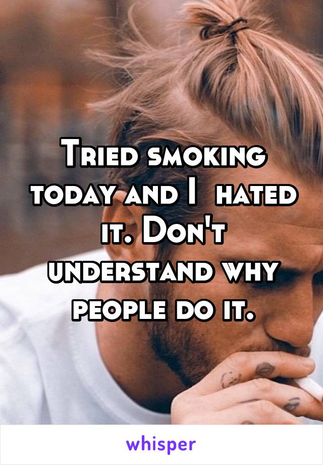 Tried smoking today and I  hated it. Don't understand why people do it.