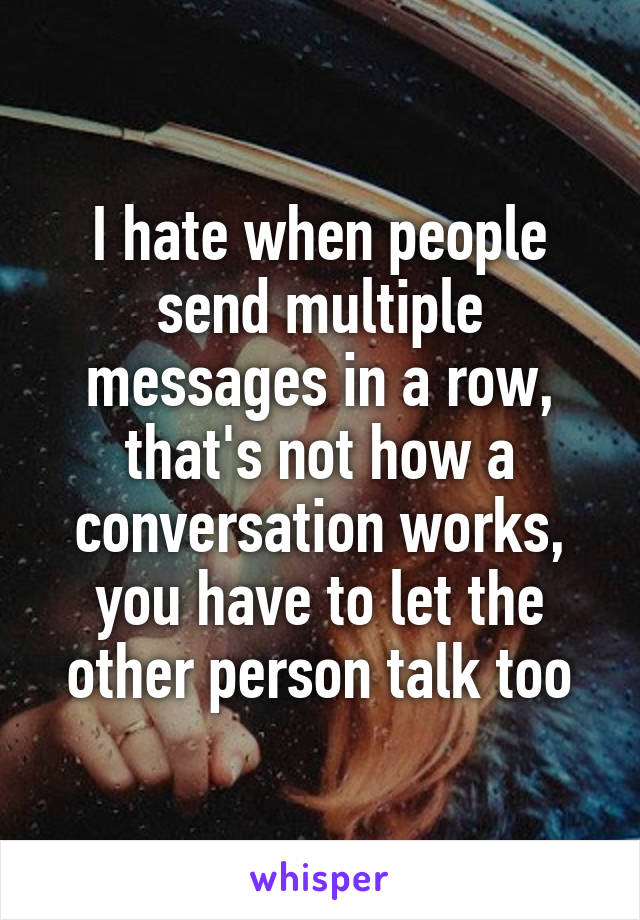 I hate when people send multiple messages in a row, that's not how a conversation works, you have to let the other person talk too