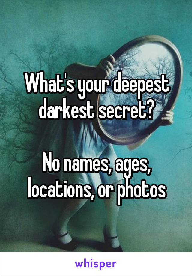 What's your deepest darkest secret?

No names, ages, locations, or photos