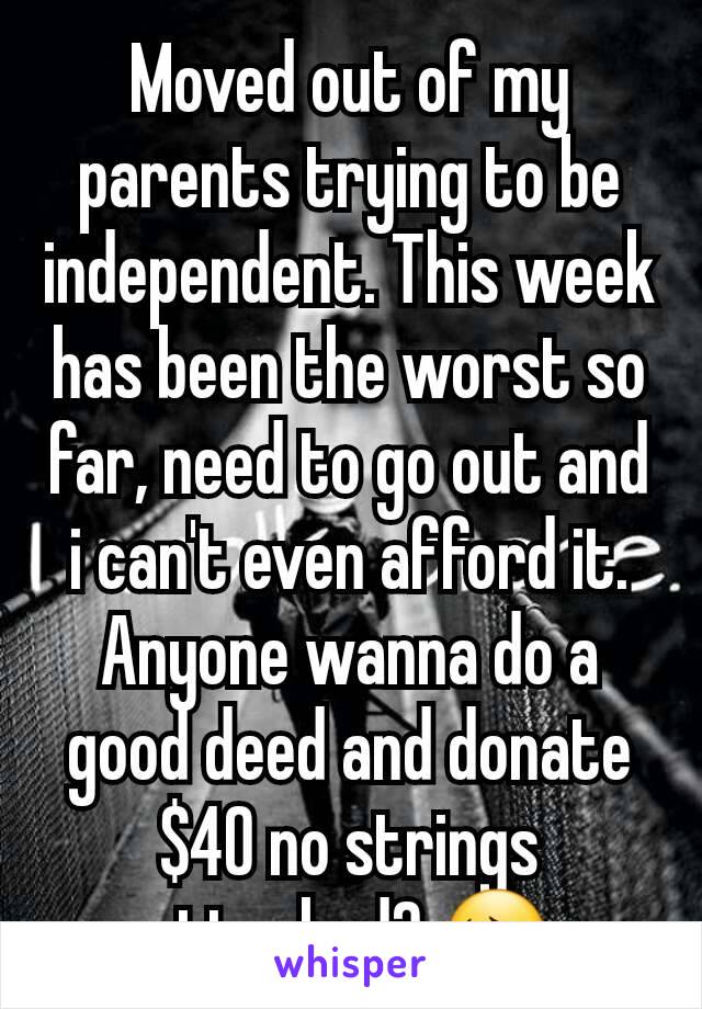 Moved out of my parents trying to be independent. This week has been the worst so far, need to go out and i can't even afford it. Anyone wanna do a good deed and donate $40 no strings attached? 😔