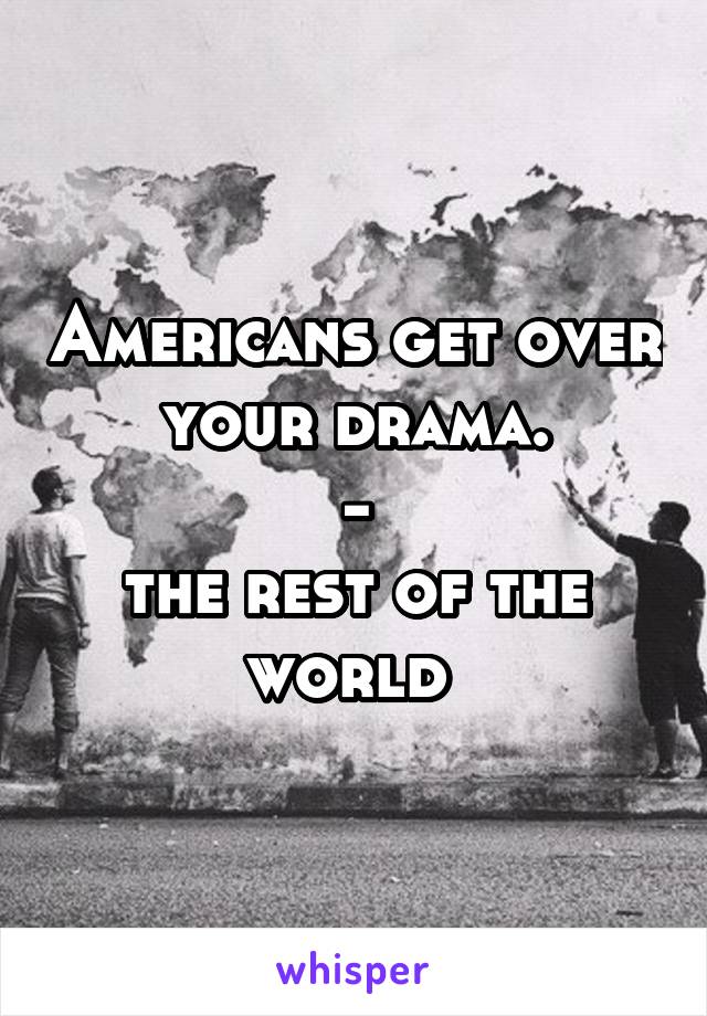 Americans get over your drama.
-
the rest of the world 