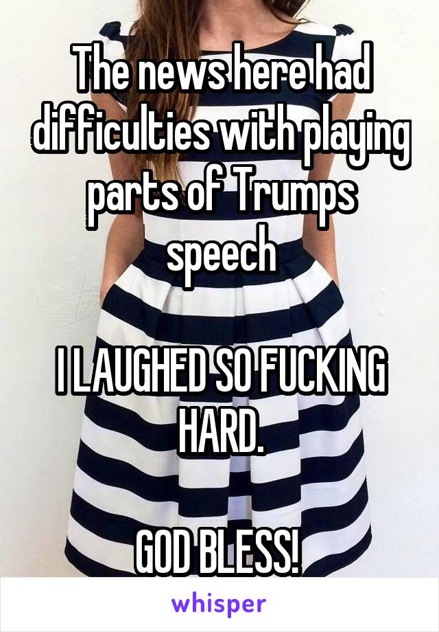 The news here had difficulties with playing parts of Trumps speech

I LAUGHED SO FUCKING HARD.

GOD BLESS! 