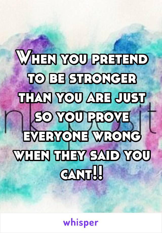 When you pretend to be stronger than you are just so you prove everyone wrong when they said you cant!!