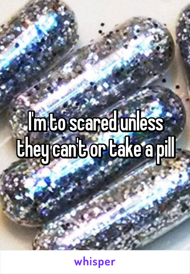 I'm to scared unless they can't or take a pill