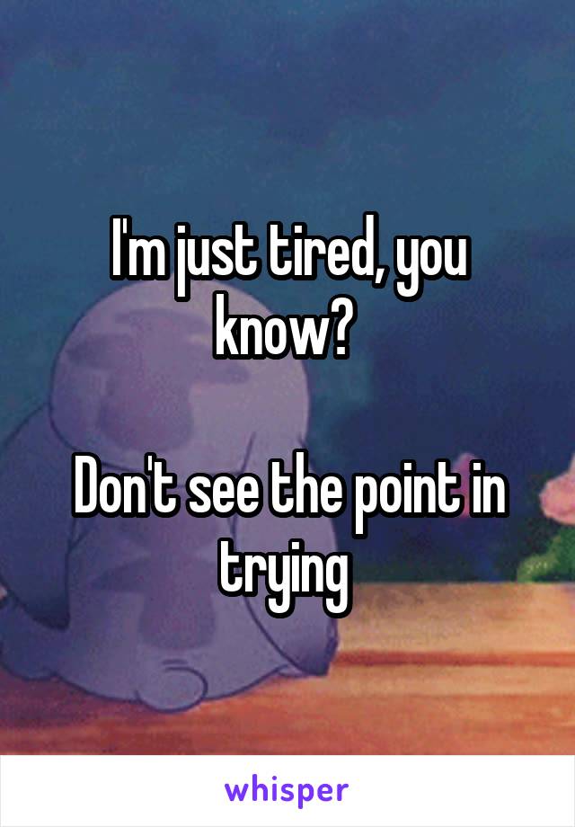 I'm just tired, you know? 

Don't see the point in trying 