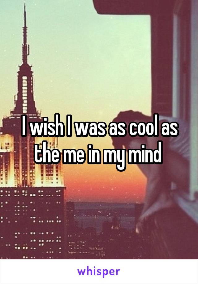 I wish I was as cool as the me in my mind 