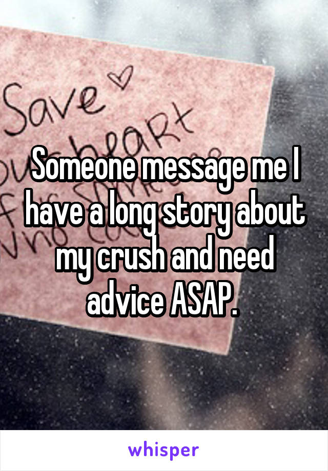 Someone message me I have a long story about my crush and need advice ASAP. 